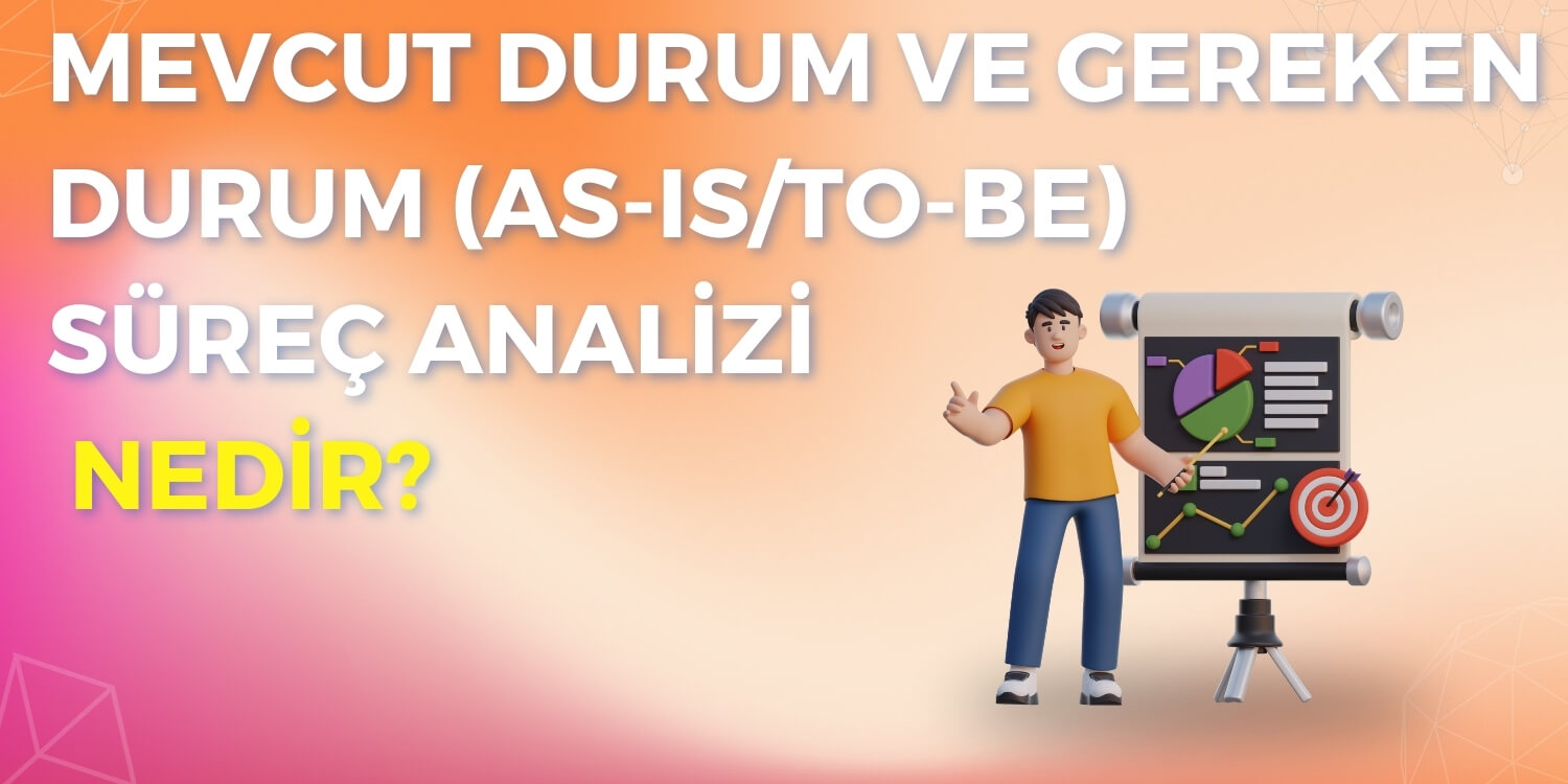 Mevcut Durum ve Gereken Durum (As-Is/To-Be) Süreç Analizi Nedir?