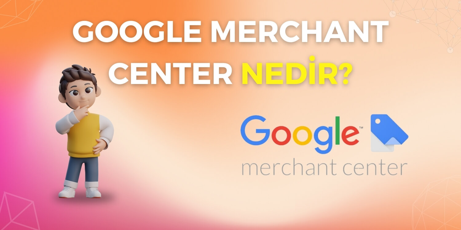 Google Merchant Center Nedir?